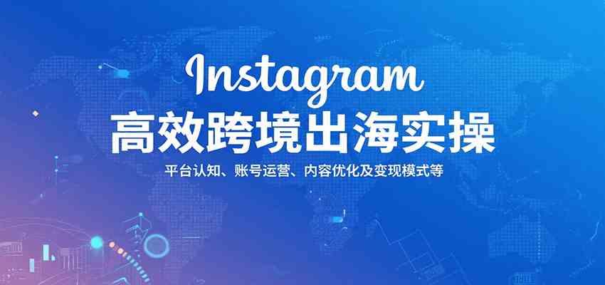 Instagram高效跨境出海实操:平台认知、账号运营、内容优化及变现模式等-吾爱网创