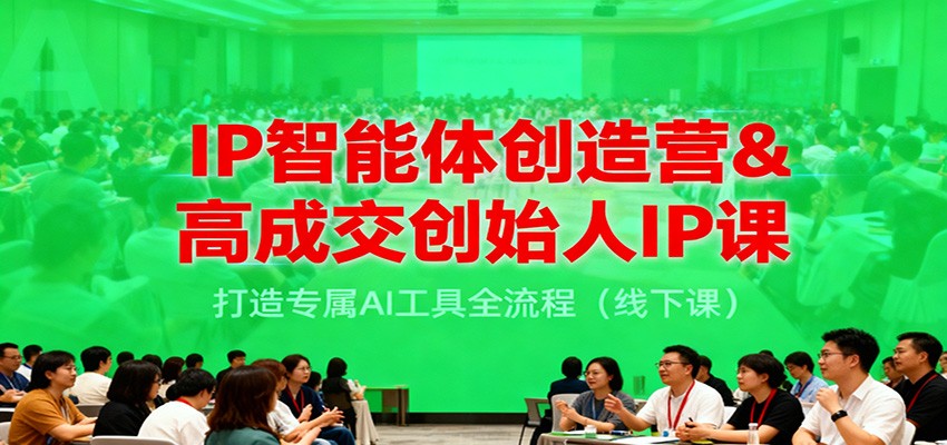 IP智能体创造营&高成交创始人IP课,打造专属AI工具全流程(线下课)-吾爱网创