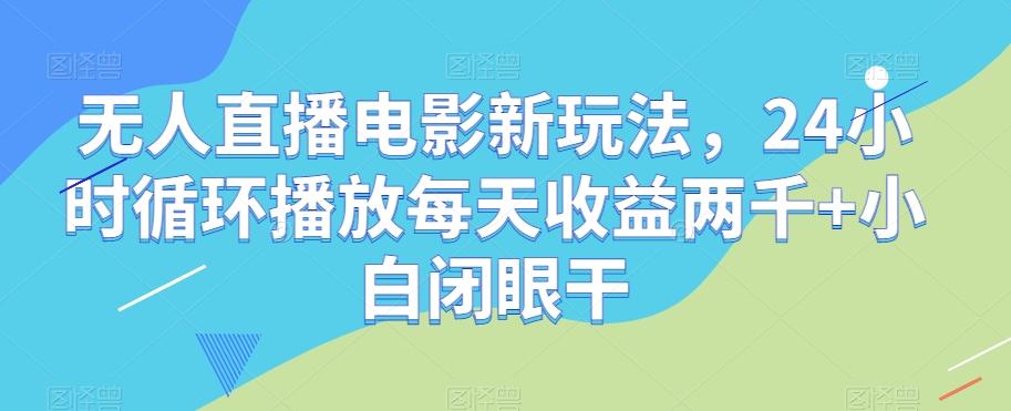 无人直播电影新玩法，24小时循环播放每天收益两千+小白闭眼干【揭秘】-吾爱网创
