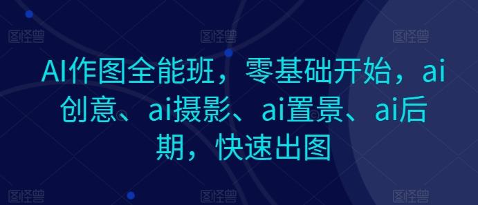 AI作图全能班，零基础开始，ai创意、ai摄影、ai置景、ai后期，快速出图-吾爱网创