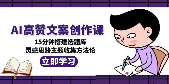AI高赞文案创作课，15分钟搭建选题库，灵感思路主题收集方法论-吾爱网创