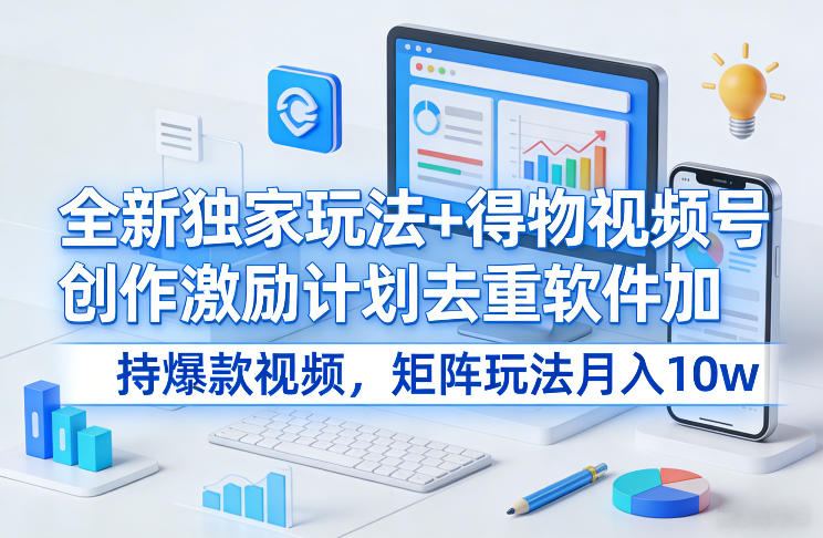 全新独家玩法+得物视频号创作激励计划去重软件加持爆款视频，矩阵玩法月入10w+【揭秘】-吾爱网创