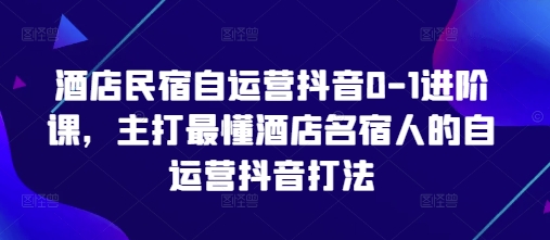 酒店民宿自运营抖音0-1进阶课，主打最懂酒店名宿人的自运营抖音打法-吾爱网创