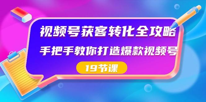 视频号获客转化全攻略，手把手教你打造爆款视频号（19节课）-吾爱网创