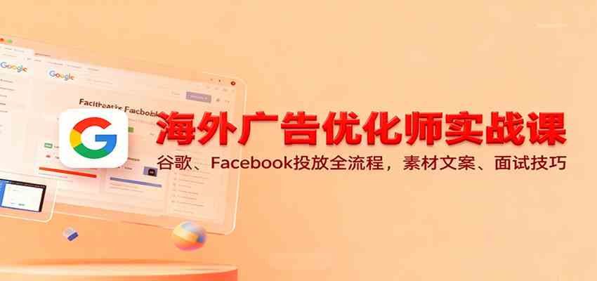 海外广告优化师实战课：谷歌、Facebook投放全流程，素材文案、面试技巧-吾爱网创