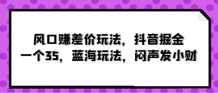 (10022期)风口赚差价玩法，抖音掘金，一个35，蓝海玩法，闷声发小财-吾爱网创