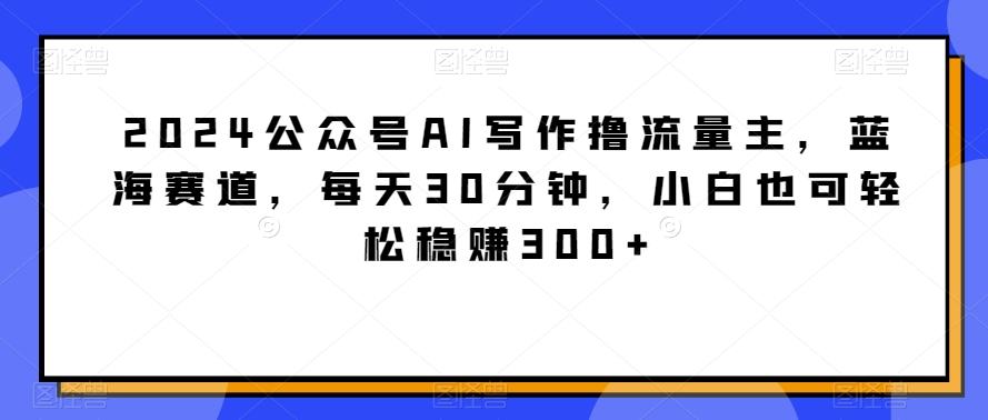2024公众号AI写作撸流量主,蓝海赛道,每天30分钟,小白也可轻松稳赚300+【揭秘】-吾爱网创