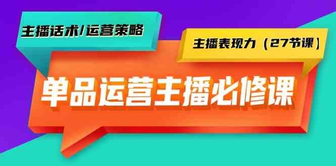 单品运营实操主播必修课：主播话术/运营策略/主播表现力(27节课)-吾爱网创
