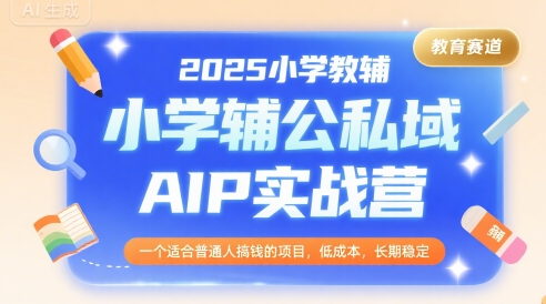 2025小学教辅公私域AIP实战营，一个适合普通人搞钱的项目，低成本，长期稳定-吾爱网创