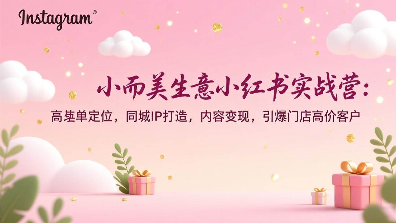 （17113期）小而美生意小红书实战营：高客单定位，同城IP打造，内容变现，引爆门店高价客户-吾爱网创