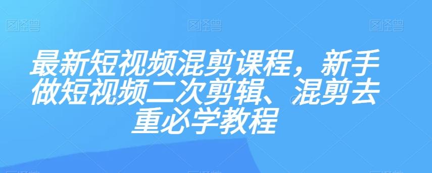 最新短视频混剪课程,新手做短视频二次剪辑、混剪去重必学教程-吾爱网创