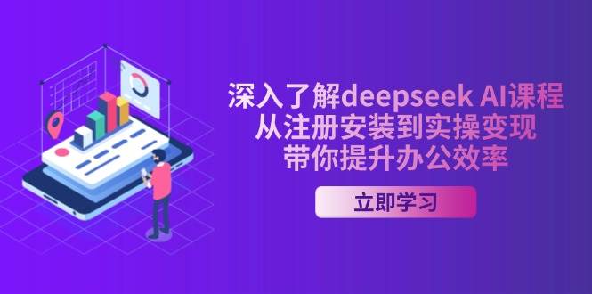 （14383期）深入了解deepseek AI课程，从注册安装到实操变现，带你提升办公效率-吾爱网创