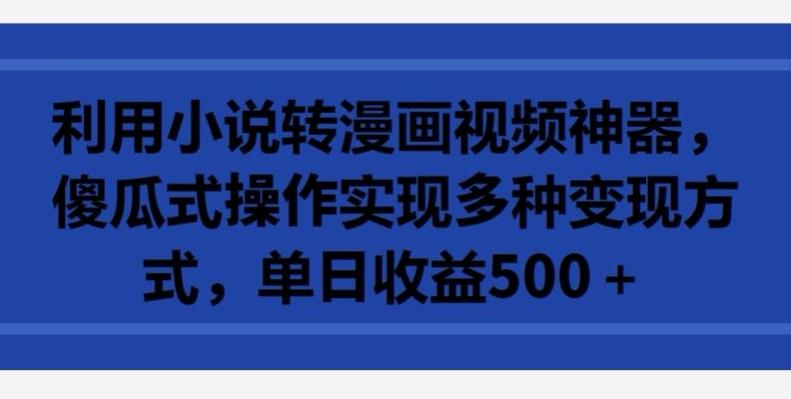 利用小说转漫画视频神器，傻瓜式操作实现多种变现方式，单日收益500+【揭秘】-吾爱网创