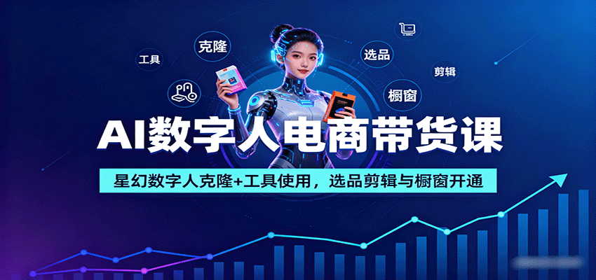 AI数字人电商带货课：星幻数字人克隆+工具使用，选品剪辑与橱窗开通-吾爱网创