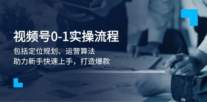 （13984期）视频号0-1实战流程，包括定位规划、运营算法，助力新手快速上手，打造爆款-吾爱网创