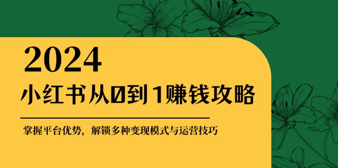 小红书从0到1赚钱攻略：掌握平台优势，解锁多种变现赚钱模式与运营技巧-吾爱网创