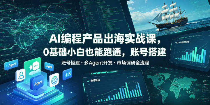 AI编程产品出海实战课,0基础小白也能跑通,账号搭建・多Agent开发・市场调研全流程,月入千刀跨境变现教程-吾爱网创