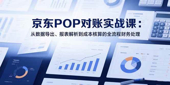 （15447期）2025京东POP对账实战课：从数据导出、报表解析到成本核算的全流程财务处理-吾爱网创