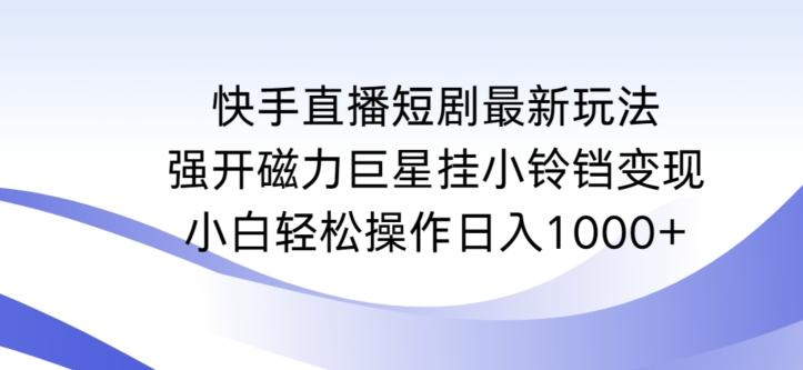 快手直播短剧最新玩法，强开磁力巨星挂小铃铛变现，小白轻松操作日入1000+【揭秘】-吾爱网创