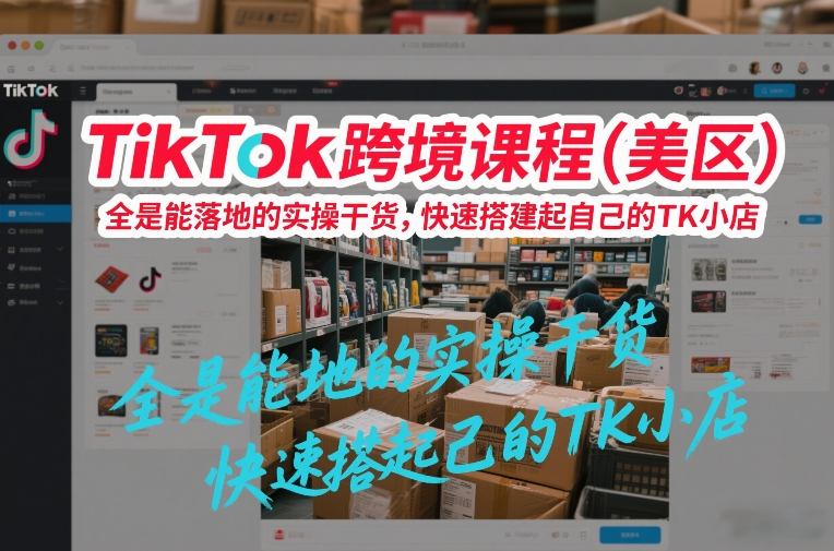 TikTok跨境课程（美区），全是能落地的实操干货，快速搭建起自己的TK小店-吾爱网创