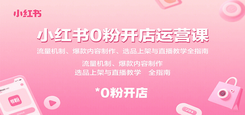 小红书0粉开店运营课：流量机制、爆款内容制作、选品上架与直播教学全指南-吾爱网创