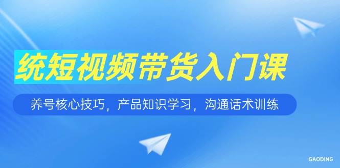 （15091期）短视频带货入门课，养号核心技巧，产品知识学习，沟通话术训练-吾爱网创