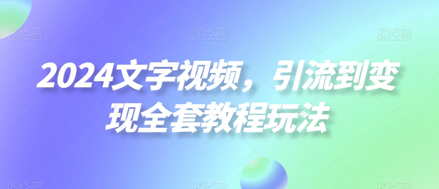 2024文字视频，引流到变现全套教程玩法【揭秘】-吾爱网创
