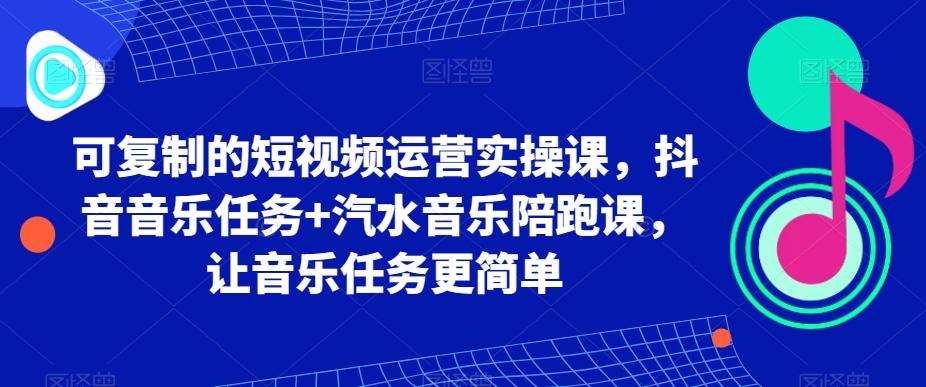 可复制的短视频运营实操课，抖音音乐任务+汽水音乐陪跑课，让音乐任务更简单-吾爱网创