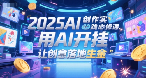 2025AI创作实践必修课，用AI开挂，让创意落地生金-吾爱网创