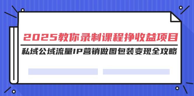 （14486期）2025教你录制课程挣收益项目，私域公域流量IP营销做图包装变现全攻略-吾爱网创