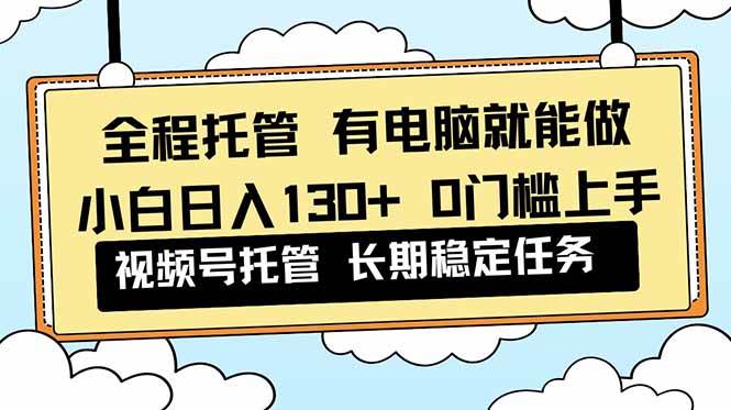 （16652期）全程托管 解放双手，小白日入130+，视频号 0门槛上手实操-吾爱网创