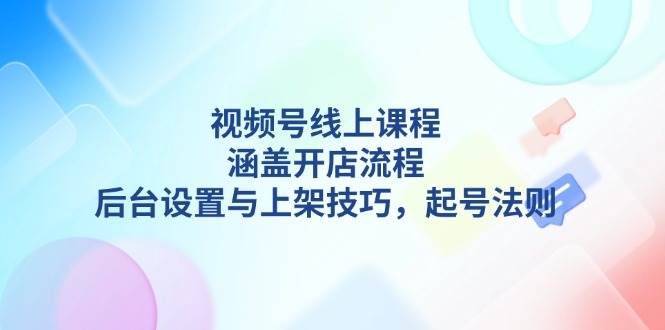 （13881期）视频号线上课程详解，涵盖开店流程，后台设置与上架技巧，起号法则-吾爱网创