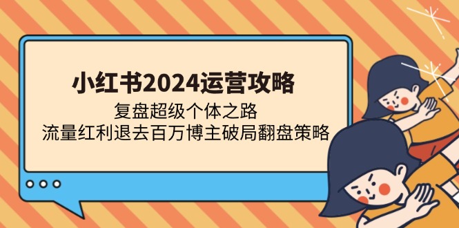 小红书2024运营攻略：复盘超级个体之路 流量红利退去百万博主破局翻盘-吾爱网创