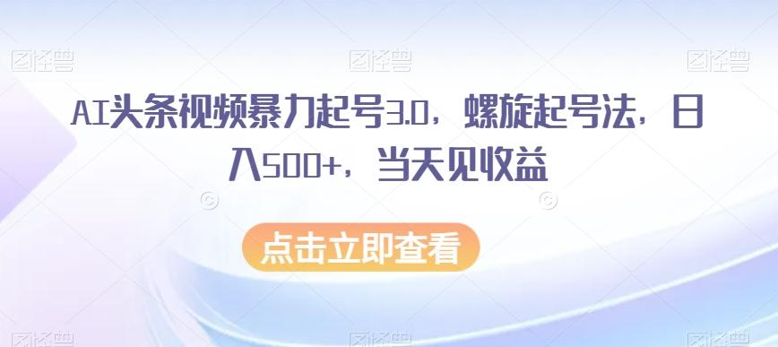 AI头条视频暴力起号3.0，螺旋起号法，日入500+，当天见收益【揭秘】-吾爱网创