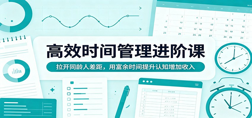 高效时间管理进阶课：拉开同龄人差距，用富余时间提升认知增加收入-吾爱网创