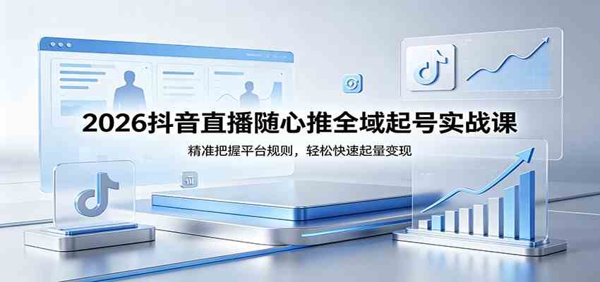2026抖音直播随心推全域起号实战课，精准把握平台规则，轻松快速起量变现-吾爱网创