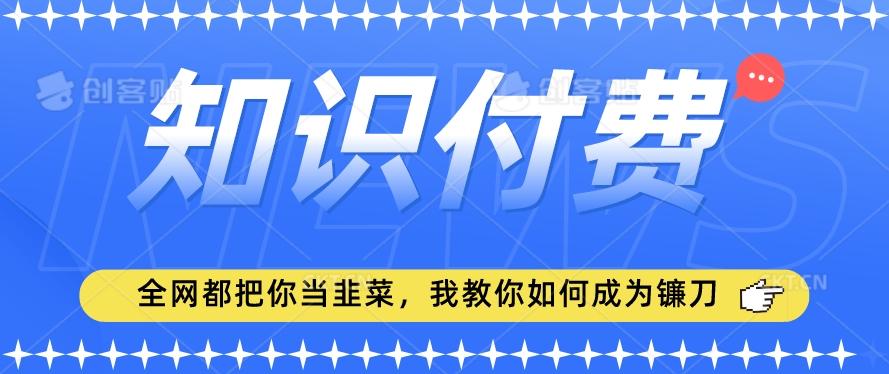 2024最新知识付费项目，小白也能轻松入局，全网都在教你做项目，我教你做镰刀【揭秘】-吾爱网创