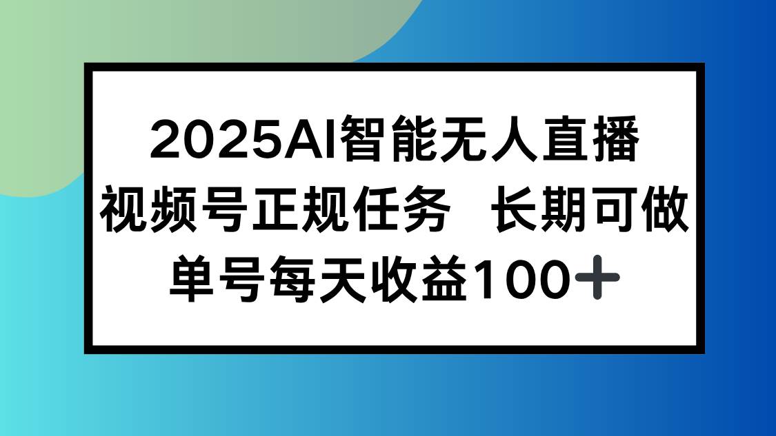 （15573期）2025AI智能无人直播新玩法，视频号长期稳定任务，单日平均收益100+-吾爱网创