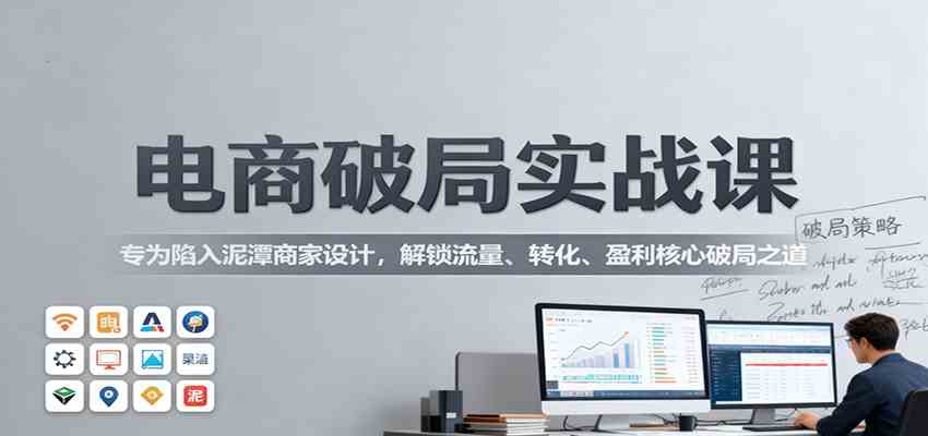 电商破局实战课：专为陷入泥潭商家设计，解锁流量、转化、盈利核心破局之道-吾爱网创