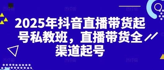 2025年抖音直播带货起号私教班，直播带货全渠道起号-吾爱网创