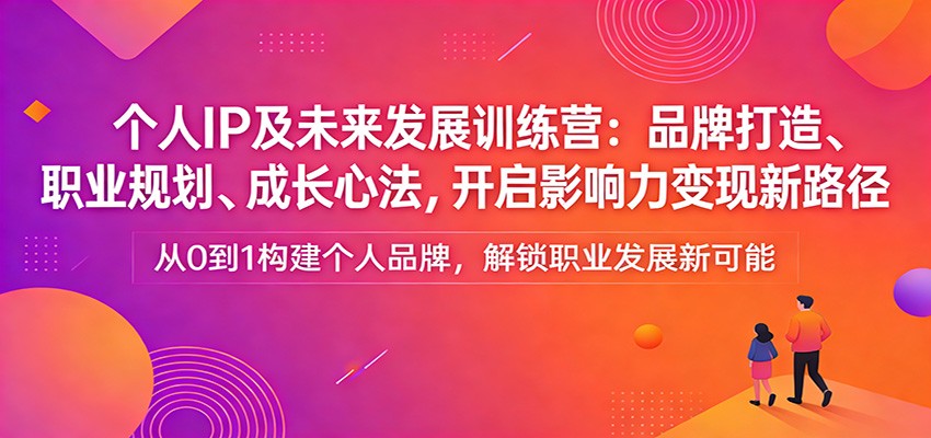 个人IP及未来发展训练营：品牌打造、职业规划、成长心法，开启影响力变现新路径-吾爱网创