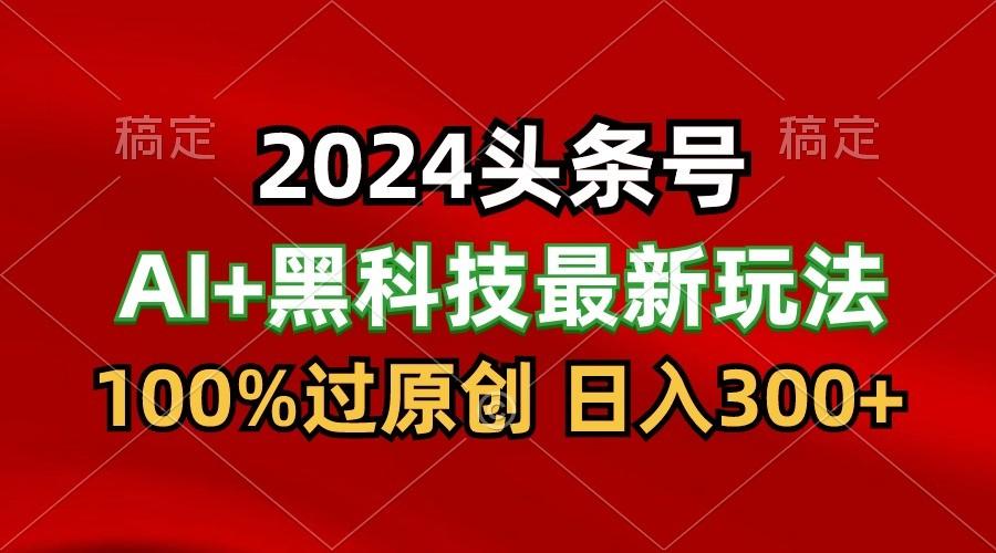 2024最新AI头条+黑科技猛撸收益,100%过原创,三天必起号,每天5分钟,月入1W+-吾爱网创