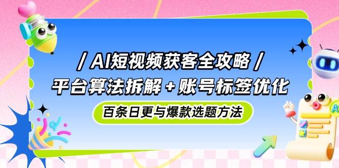 AI短视频获客全攻略：平台算法拆解+账号标签优化，百条日更与爆款选题方法-吾爱网创