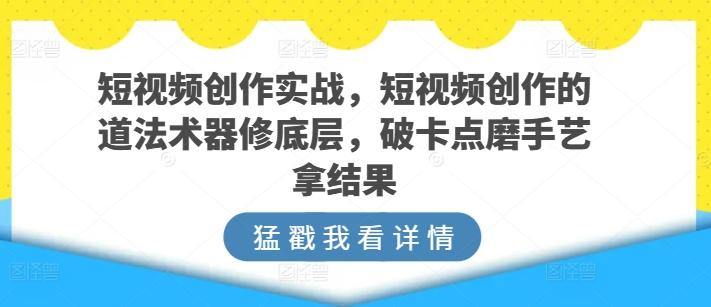 短视频创作实战，短视频创作的道法术器修底层，破卡点磨手艺拿结果-吾爱网创