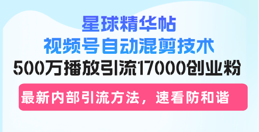 星球精华帖视频号自动混剪技术，500万播放引流17000创业粉，最新内部引...-吾爱网创