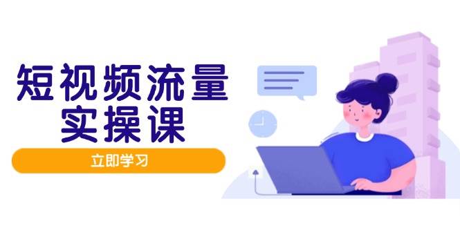 （14727期）短视频流量实战班，人设打造内容优化，矩阵投放管控有序，助力流量变现路-吾爱网创