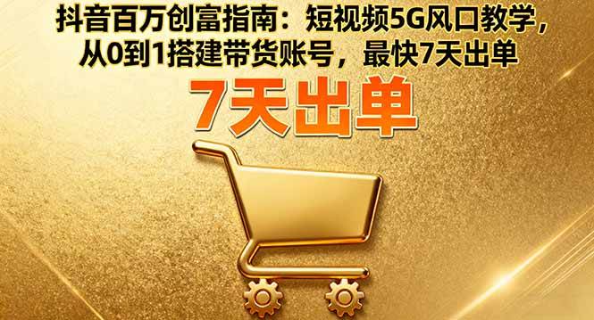 （16150期）抖音百万创富指南：短视频5G风口教学，从0到1搭建带货账号，最快7天出单-吾爱网创