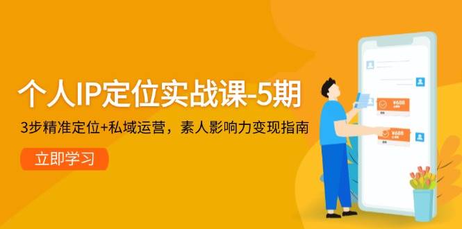 个人IP定位实战课-5期，3步精准定位+私域运营，素人影响力变现指南-吾爱网创