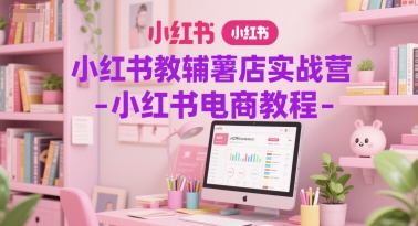 小红书教辅薯店实战营-小红书电商教程-吾爱网创