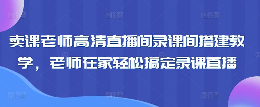 卖课老师高清直播间录课间搭建教学，老师在家轻松搞定录课直播-吾爱网创